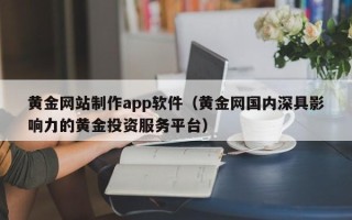北票黄金网站制作app软件（黄金网国内深具影响力的黄金投资服务平台）
