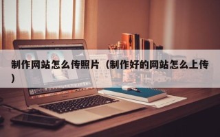 北票制作网站怎么传照片（制作好的网站怎么上传）