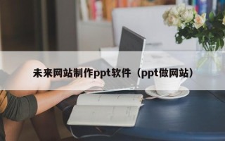 北票未来网站制作ppt软件（ppt做网站）