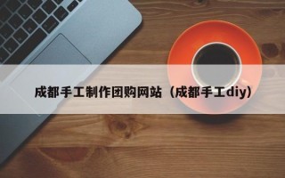 北票成都手工制作团购网站（成都手工diy）