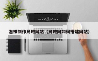北票怎样制作局域网站（局域网如何搭建网站）