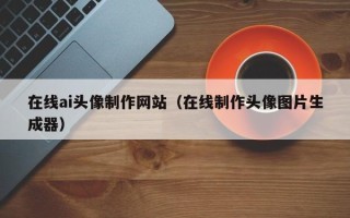 北票在线ai头像制作网站（在线制作头像图片生成器）