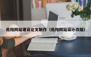 北票岳阳网站建设论文制作（岳阳网站设计改版）
