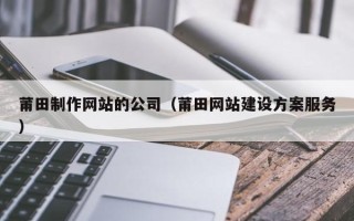北票莆田制作网站的公司（莆田网站建设方案服务）