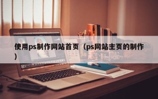 北票使用ps制作网站首页（ps网站主页的制作）