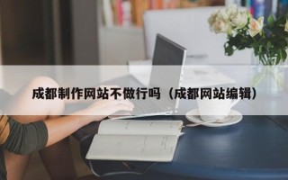 北票成都制作网站不做行吗（成都网站编辑）