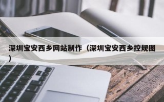 北票深圳宝安西乡网站制作（深圳宝安西乡控规图）