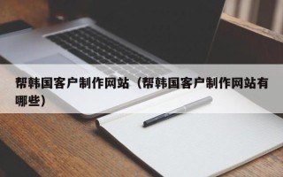 北票帮韩国客户制作网站（帮韩国客户制作网站有哪些）